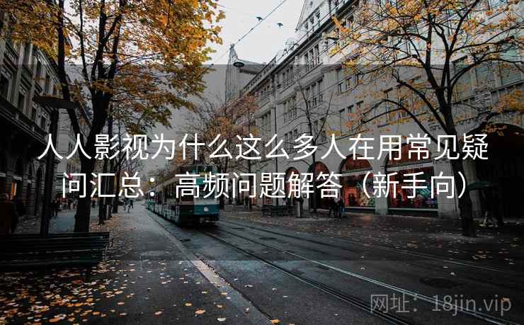 人人影视为什么这么多人在用常见疑问汇总：高频问题解答（新手向）