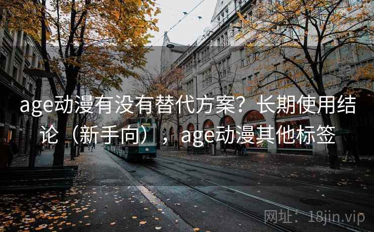 age动漫有没有替代方案？长期使用结论（新手向），age动漫其他标签