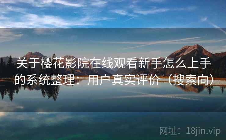 关于樱花影院在线观看新手怎么上手的系统整理:用户真实评价(搜索向) 关于樱花影院在线观看新手怎么上手的系统整理:用户真实评价(搜索向)