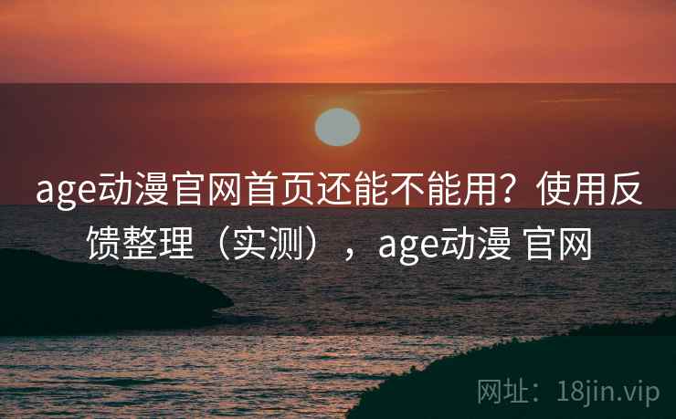 age动漫官网首页还能不能用？使用反馈整理（实测），age动漫 官网