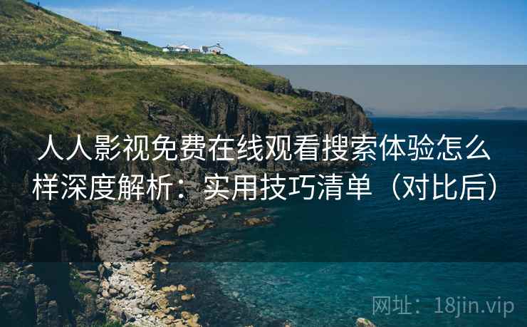 人人影视免费在线观看搜索体验怎么样深度解析：实用技巧清单（对比后）