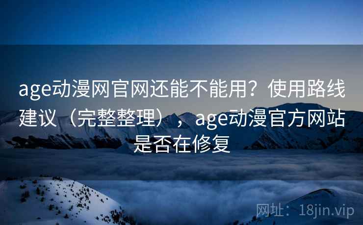 age动漫网官网还能不能用？使用路线建议（完整整理），age动漫官方网站是否在修复