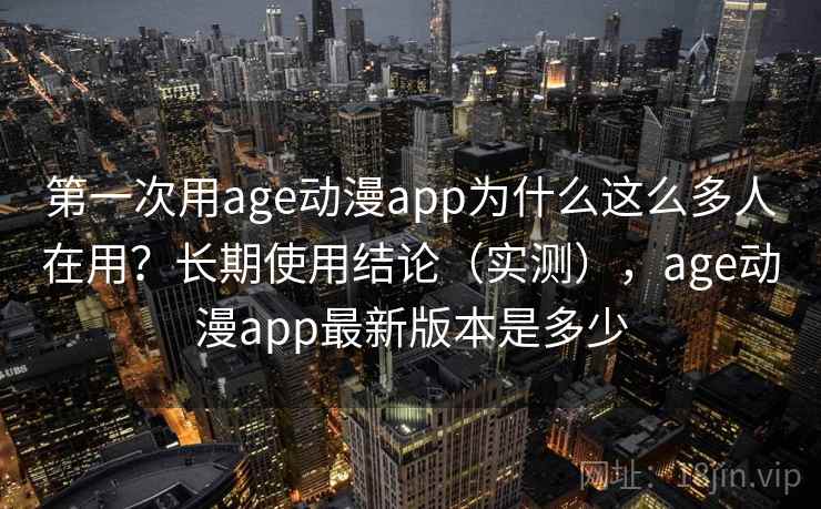第一次用age动漫app为什么这么多人在用？长期使用结论（实测），age动漫app最新版本是多少