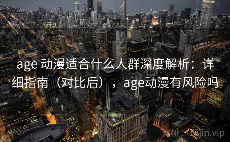 age 动漫适合什么人群深度解析：详细指南（对比后），age动漫有风险吗