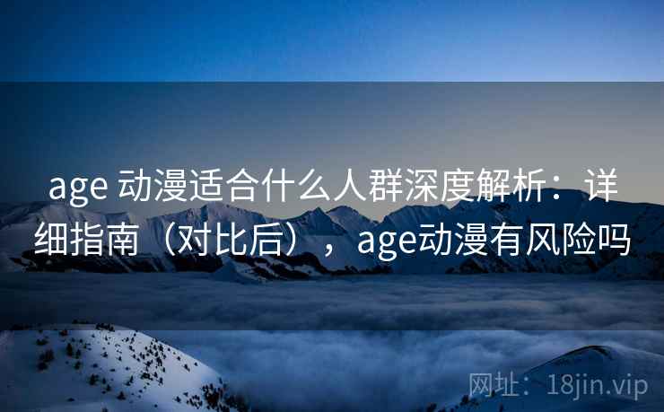 age 动漫适合什么人群深度解析：详细指南（对比后），age动漫有风险吗