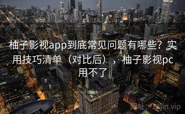 柚子影视app到底常见问题有哪些？实用技巧清单（对比后），柚子影视pc用不了