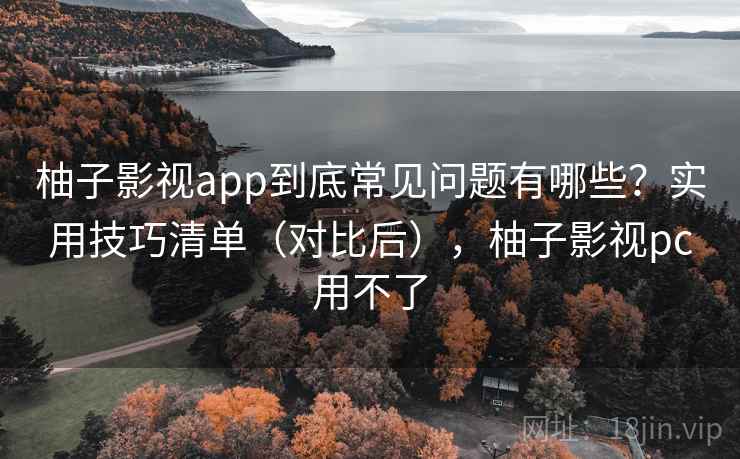 柚子影视app到底常见问题有哪些?实用技巧清单(对比后),柚子影视pc用不了 柚子影视app到底常见问题有哪些?实用技巧清单(对比后),柚子影视pc用不了