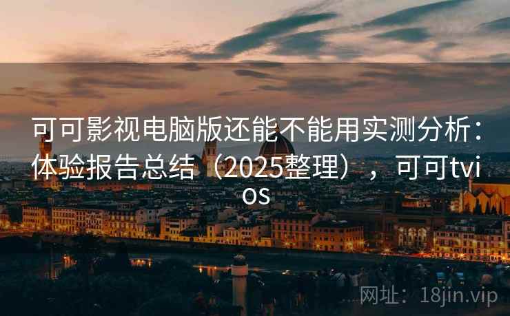 可可影视电脑版还能不能用实测分析：体验报告总结（2025整理），可可tvios
