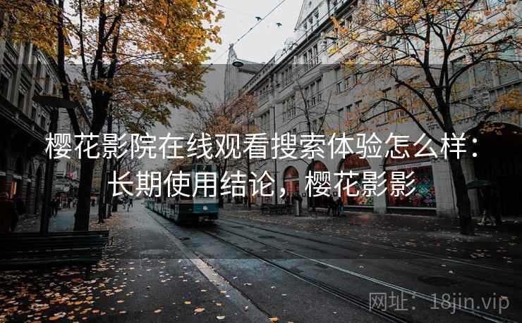 樱花影院在线观看搜索体验怎么样：长期使用结论，樱花影影