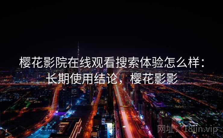 樱花影院在线观看搜索体验怎么样：长期使用结论，樱花影影