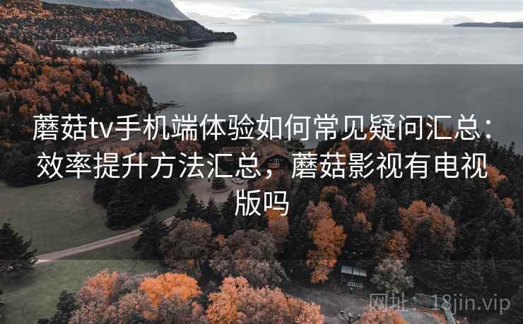 蘑菇tv手机端体验如何常见疑问汇总：效率提升方法汇总，蘑菇影视有电视版吗