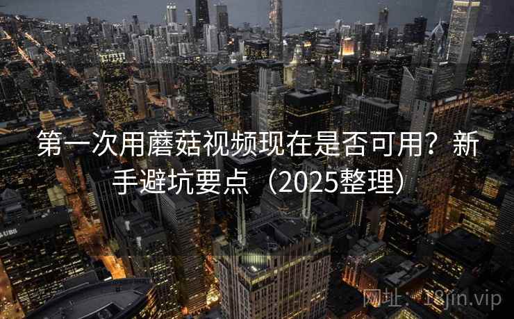 第一次用蘑菇视频现在是否可用？新手避坑要点（2025整理）
