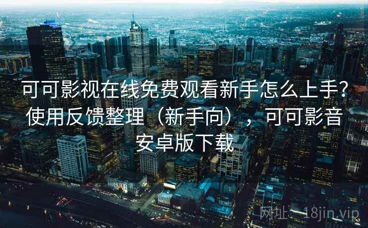 可可影视在线免费观看新手怎么上手?使用反馈整理(新手向),可可影音安卓版下载 可可影视在线免费观看新手怎么上手?使用反馈整理(新手向),可可影音安卓版下载