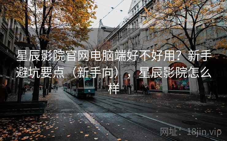 星辰影院官网电脑端好不好用?新手避坑要点(新手向),星辰影院怎么样 星辰影院官网电脑端好不好用?新手避坑要点(新手向),星辰影院怎么样