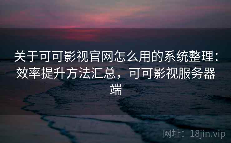 关于可可影视官网怎么用的系统整理：效率提升方法汇总，可可影视服务器端