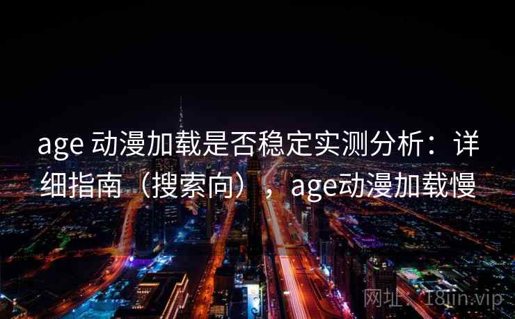 age 动漫加载是否稳定实测分析：详细指南（搜索向），age动漫加载慢