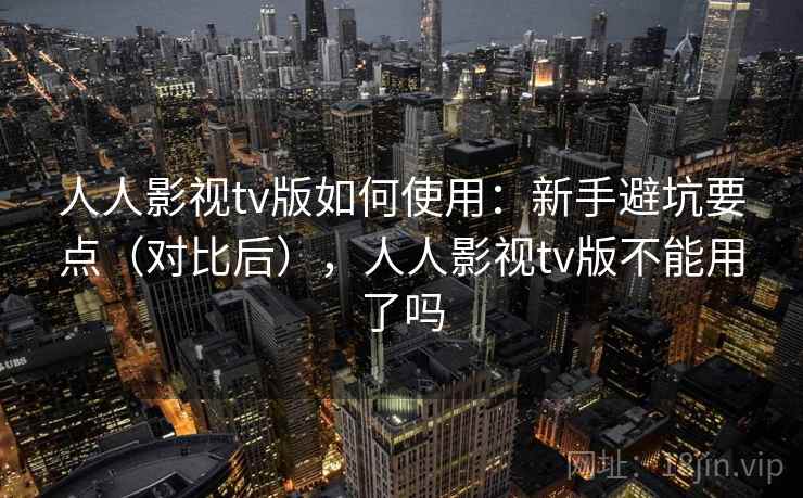 人人影视tv版如何使用:新手避坑要点(对比后),人人影视tv版不能用了吗 人人影视tv版如何使用:新手避坑要点(对比后),人人影视tv版不能用了吗