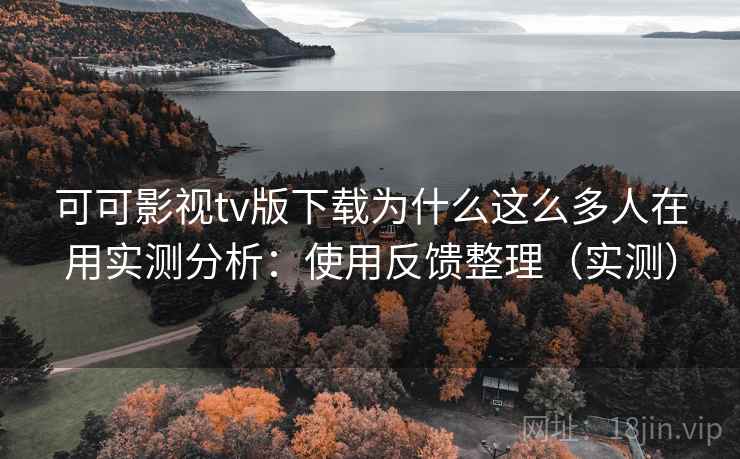 可可影视tv版下载为什么这么多人在用实测分析：使用反馈整理（实测）