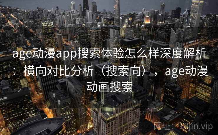 age动漫app搜索体验怎么样深度解析：横向对比分析（搜索向），age动漫动画搜索
