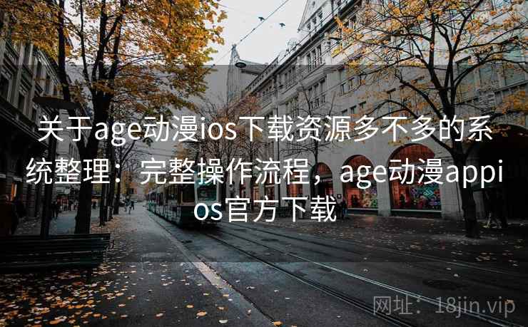 关于age动漫ios下载资源多不多的系统整理：完整操作流程，age动漫appios官方下载