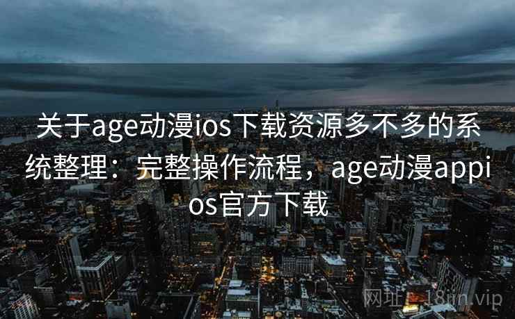 关于age动漫ios下载资源多不多的系统整理:完整操作流程,age动漫appios官方下载 关于age动漫ios下载资源多不多的系统整理:完整操作流程,age动漫appios官方下载