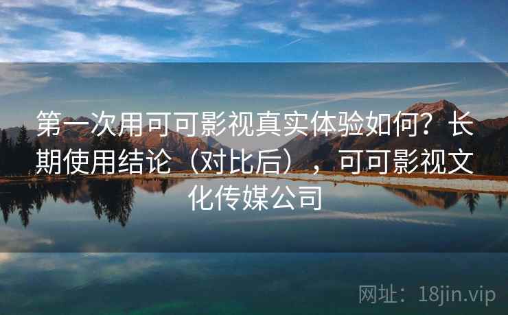 第一次用可可影视真实体验如何？长期使用结论（对比后），可可影视文化传媒公司
