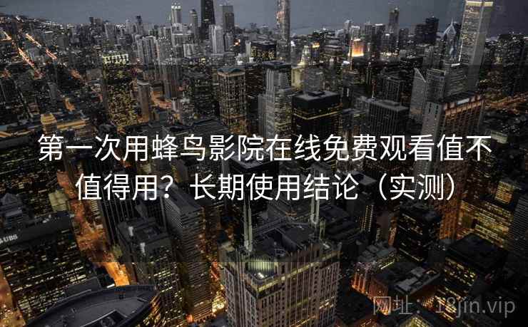 第一次用蜂鸟影院在线免费观看值不值得用？长期使用结论（实测）
