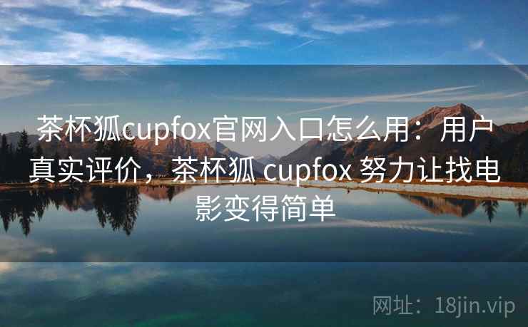 茶杯狐cupfox官网入口怎么用：用户真实评价，茶杯狐 cupfox 努力让找电影变得简单