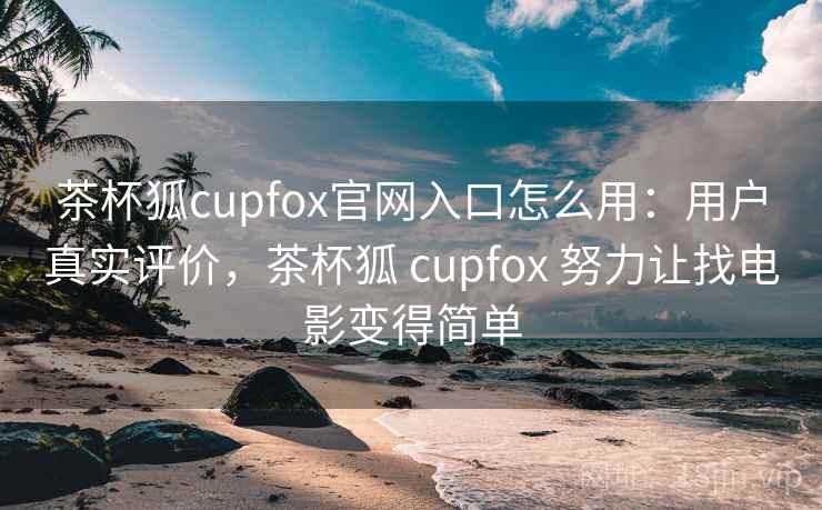 茶杯狐cupfox官网入口怎么用：用户真实评价，茶杯狐 cupfox 努力让找电影变得简单