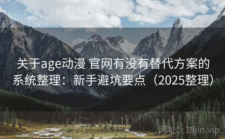 关于age动漫 官网有没有替代方案的系统整理：新手避坑要点（2025整理）