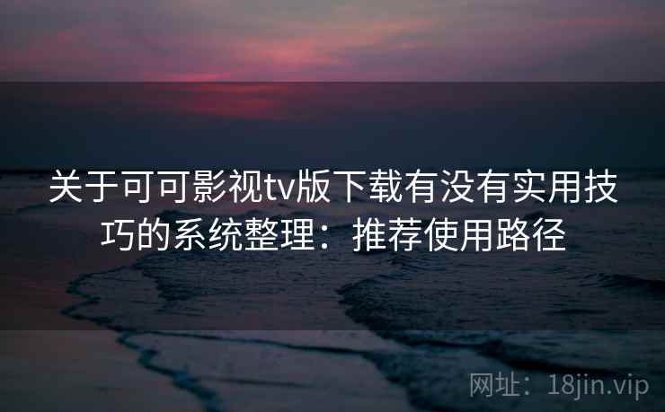 关于可可影视tv版下载有没有实用技巧的系统整理：推荐使用路径
