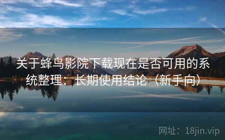 关于蜂鸟影院下载现在是否可用的系统整理：长期使用结论（新手向）