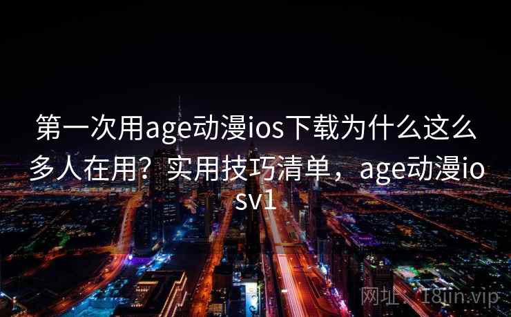 第一次用age动漫ios下载为什么这么多人在用？实用技巧清单，age动漫iosv1