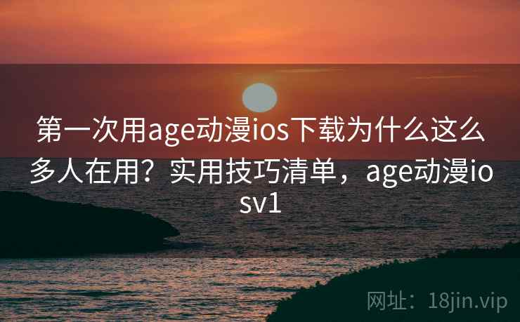 第一次用age动漫ios下载为什么这么多人在用？实用技巧清单，age动漫iosv1