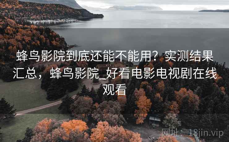 蜂鸟影院到底还能不能用？实测结果汇总，蜂鸟影院_好看电影电视剧在线观看