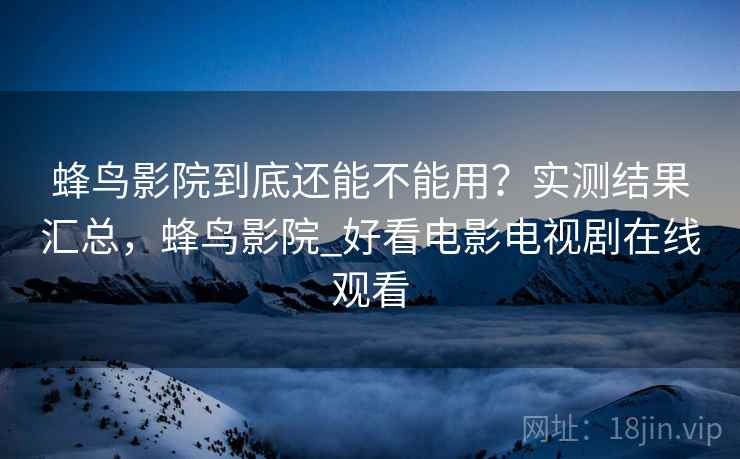 蜂鸟影院到底还能不能用？实测结果汇总，蜂鸟影院_好看电影电视剧在线观看