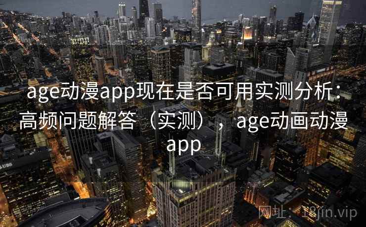 age动漫app现在是否可用实测分析：高频问题解答（实测），age动画动漫app