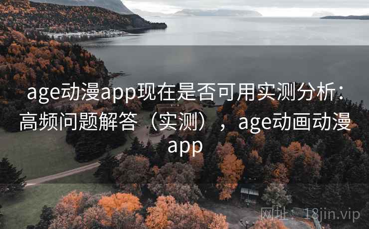 age动漫app现在是否可用实测分析：高频问题解答（实测），age动画动漫app