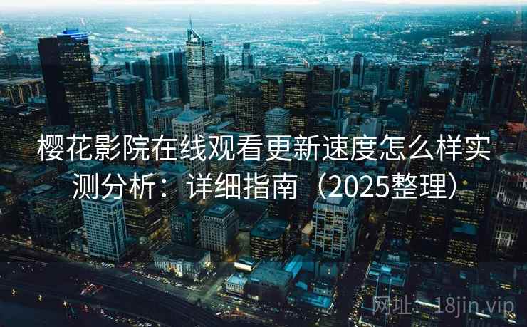 樱花影院在线观看更新速度怎么样实测分析：详细指南（2025整理）