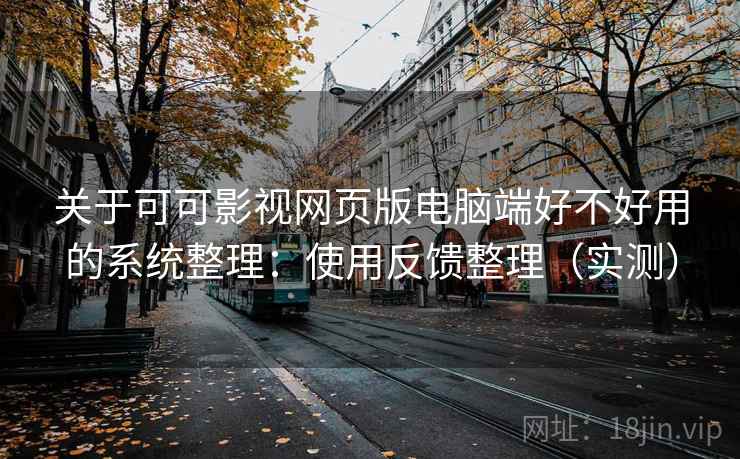 关于可可影视网页版电脑端好不好用的系统整理：使用反馈整理（实测）