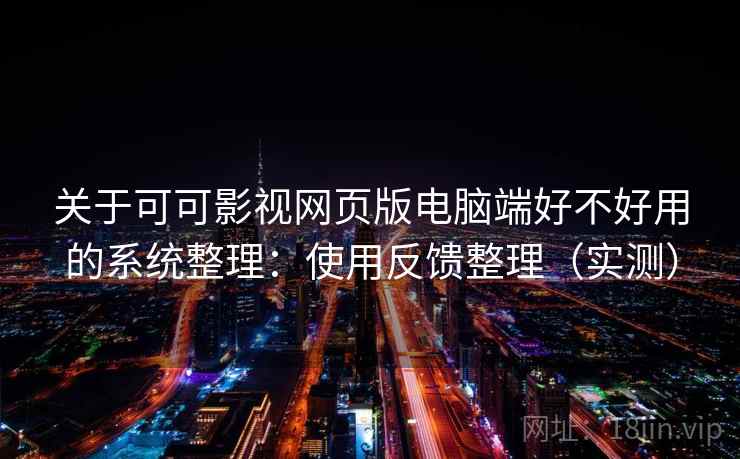 关于可可影视网页版电脑端好不好用的系统整理：使用反馈整理（实测）