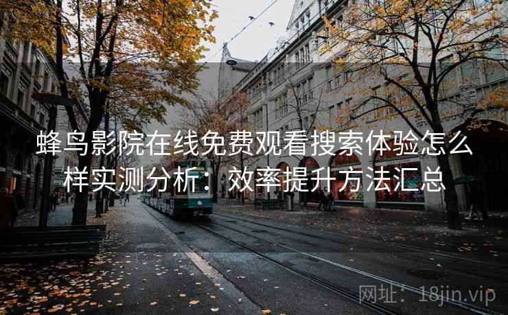 蜂鸟影院在线免费观看搜索体验怎么样实测分析：效率提升方法汇总