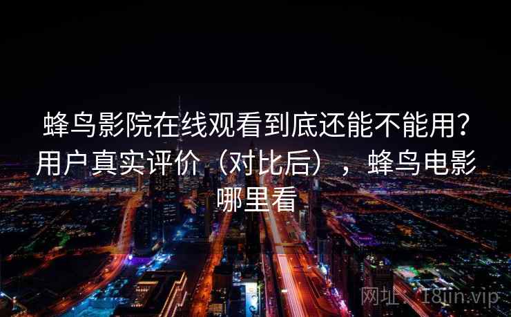 蜂鸟影院在线观看到底还能不能用？用户真实评价（对比后），蜂鸟电影哪里看