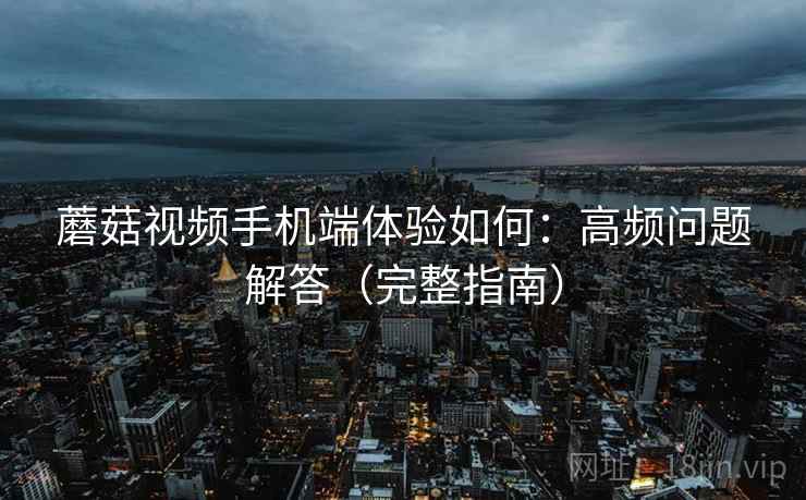 蘑菇视频手机端体验如何：高频问题解答（完整指南）