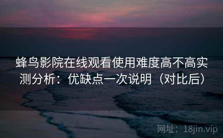 蜂鸟影院在线观看使用难度高不高实测分析：优缺点一次说明（对比后）