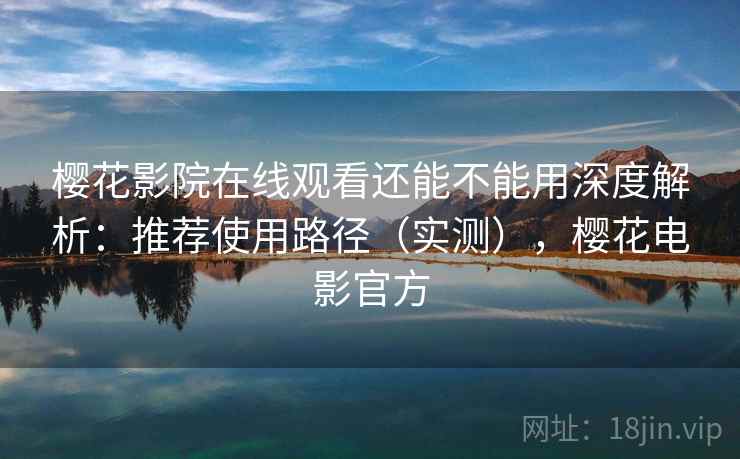 樱花影院在线观看还能不能用深度解析：推荐使用路径（实测），樱花电影官方