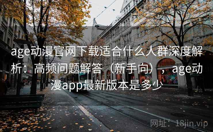 age动漫官网下载适合什么人群深度解析：高频问题解答（新手向），age动漫app最新版本是多少
