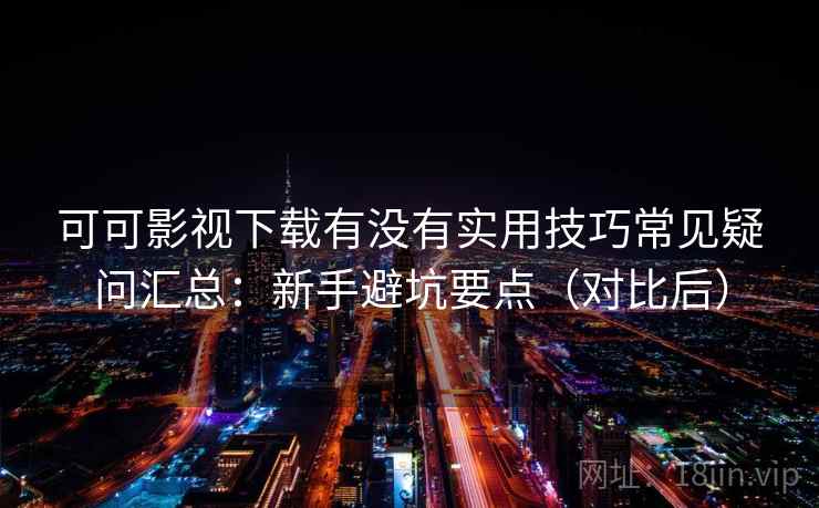可可影视下载有没有实用技巧常见疑问汇总：新手避坑要点（对比后）