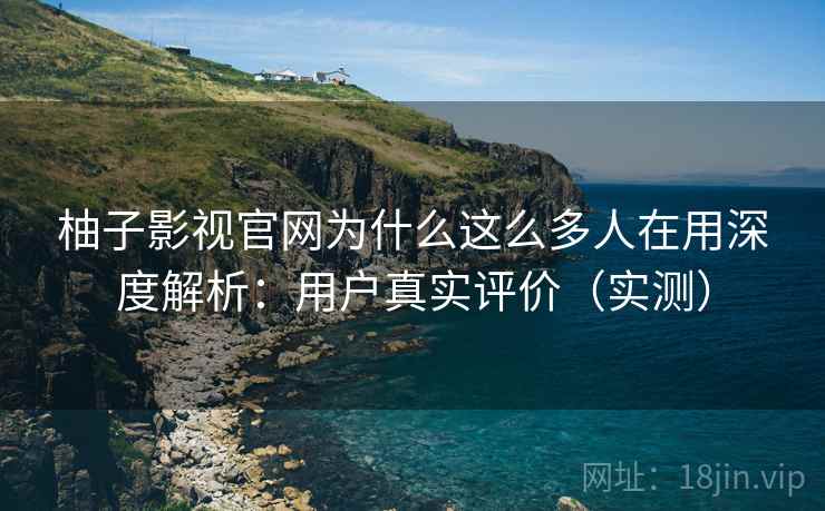 柚子影视官网为什么这么多人在用深度解析：用户真实评价（实测）