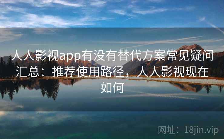 人人影视app有没有替代方案常见疑问汇总：推荐使用路径，人人影视现在如何